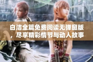 白洁全篇免费阅读无弹窗版，尽享精彩情节与动人故事体验