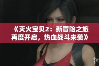 《灭火宝贝2：新冒险之旅再度开启，热血战斗来袭》