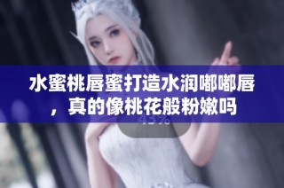 水蜜桃唇蜜打造水润嘟嘟唇，真的像桃花般粉嫩吗