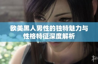 欧美黑人男性的独特魅力与性格特征深度解析
