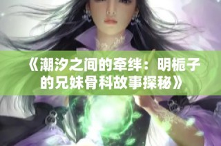《潮汐之间的牵绊：明栀子的兄妹骨科故事探秘》