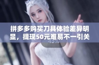 拼多多购买刀具体验差异明显，提现50元难易不一引关注