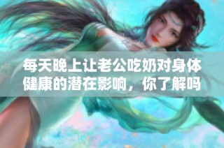 每天晚上让老公吃奶对身体健康的潜在影响，你了解吗