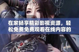 在家畅享精彩影视资源，轻松免费免费观看在线内容的绝佳途径