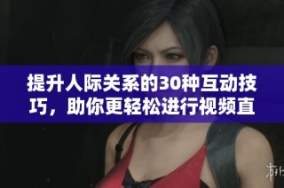 提升人际关系的30种互动技巧，助你更轻松进行视频直播沟通
