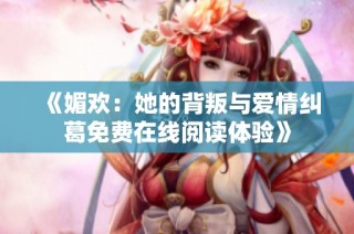 《媚欢：她的背叛与爱情纠葛免费在线阅读体验》