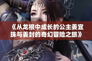 《从龙根中成长的公主姜宜珠与姜封的奇幻冒险之旅》