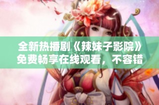 全新热播剧《辣妹子影院》免费畅享在线观看，不容错过的精彩剧集体验