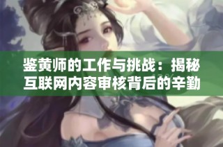 鉴黄师的工作与挑战：揭秘互联网内容审核背后的辛勤付出