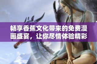 畅享香蕉文化带来的免费漫画盛宴，让你尽情体验精彩故事与艺术魅力