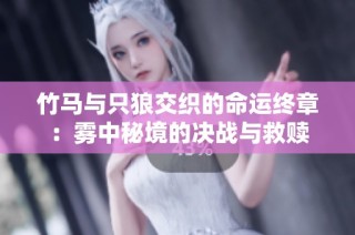 竹马与只狼交织的命运终章：雾中秘境的决战与救赎
