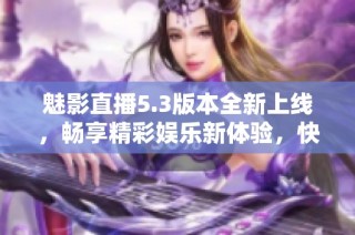 魅影直播5.3版本全新上线，畅享精彩娱乐新体验，快来下载吧