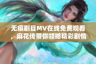 无痕剧目MV在线免费观看，麻花传带你领略精彩剧情与魅力表演