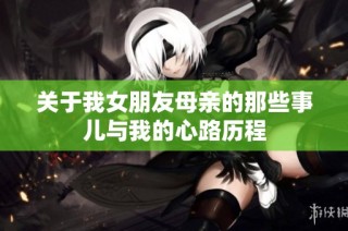 关于我女朋友母亲的那些事儿与我的心路历程