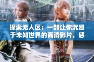 探索无人区：一部让你沉浸于未知世界的高清影片，感受极限冒险的刺激