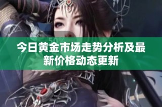 今日黄金市场走势分析及最新价格动态更新