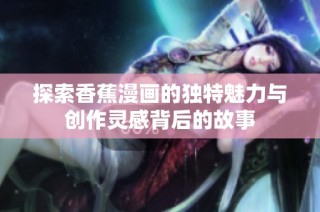 探索香蕉漫画的独特魅力与创作灵感背后的故事