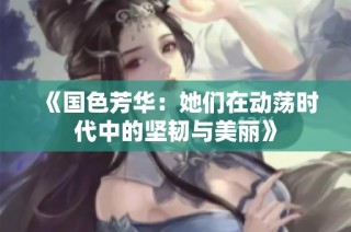 《国色芳华：她们在动荡时代中的坚韧与美丽》
