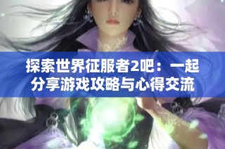 探索世界征服者2吧：一起分享游戏攻略与心得交流