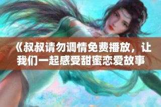 《叔叔请勿调情免费播放，让我们一起感受甜蜜恋爱故事》
