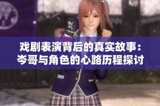 戏剧表演背后的真实故事：岑哥与角色的心路历程探讨