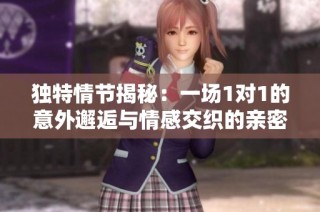 独特情节揭秘：一场1对1的意外邂逅与情感交织的亲密互动