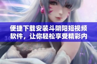 便捷下载安装斗阴阳短视频软件，让你轻松享受精彩内容和创作乐趣