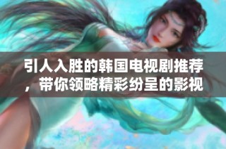 引人入胜的韩国电视剧推荐，带你领略精彩纷呈的影视世界