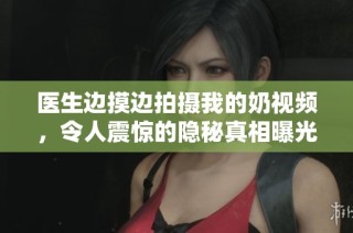 医生边摸边拍摄我的奶视频，令人震惊的隐秘真相曝光
