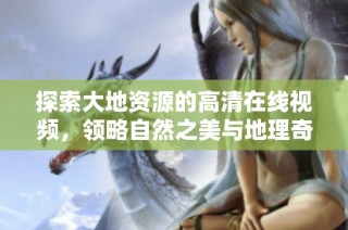 探索大地资源的高清在线视频，领略自然之美与地理奇观的魅力