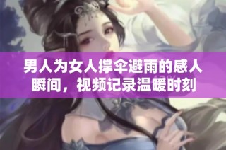 男人为女人撑伞避雨的感人瞬间，视频记录温暖时刻