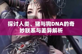 探讨人类、猪与狗DNA的奇妙联系与差异解析