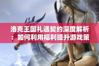 洛克王国礼遇契约深度解析：如何利用福利提升游戏策略与体验