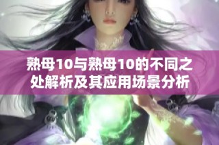 熟母10与熟母10的不同之处解析及其应用场景分析