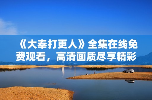 《大奉打更人》全集在线免费观看，高清画质尽享精彩故事体验