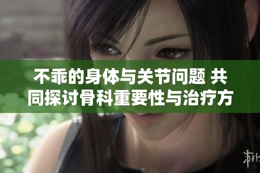 不乖的身体与关节问题 共同探讨骨科重要性与治疗方案