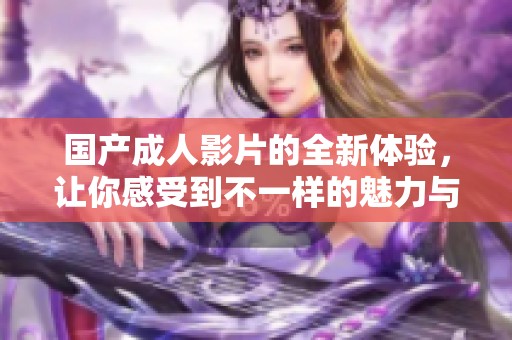 国产成人影片的全新体验，让你感受到不一样的魅力与快感