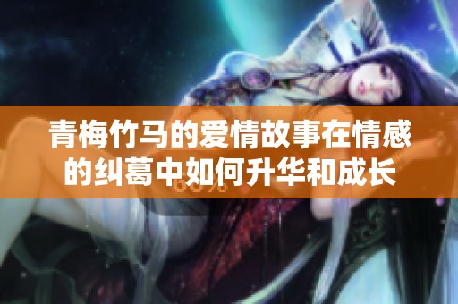 青梅竹马的爱情故事在情感的纠葛中如何升华和成长