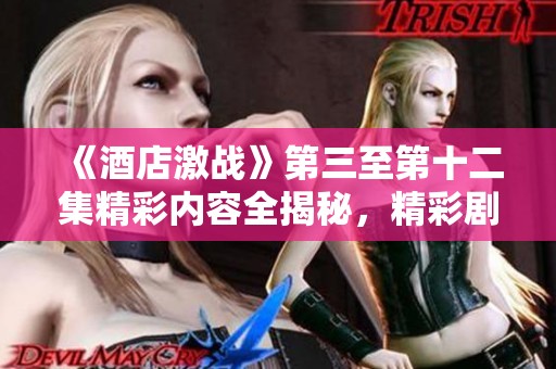 《酒店激战》第三至第十二集精彩内容全揭秘，精彩剧情不容错过！