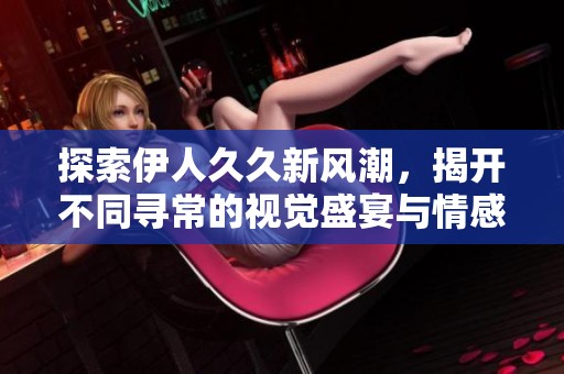 探索伊人久久新风潮，揭开不同寻常的视觉盛宴与情感旅程