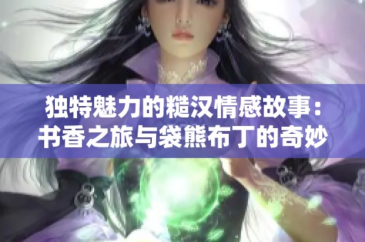 独特魅力的糙汉情感故事：书香之旅与袋熊布丁的奇妙邂逅