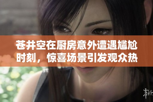 苍井空在厨房意外遭遇尴尬时刻，惊喜场景引发观众热议