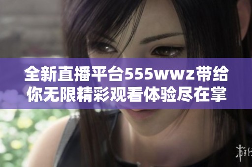 全新直播平台555wwz带给你无限精彩观看体验尽在掌握之中