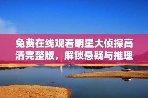 免费在线观看明星大侦探高清完整版，解锁悬疑与推理的精彩旅程