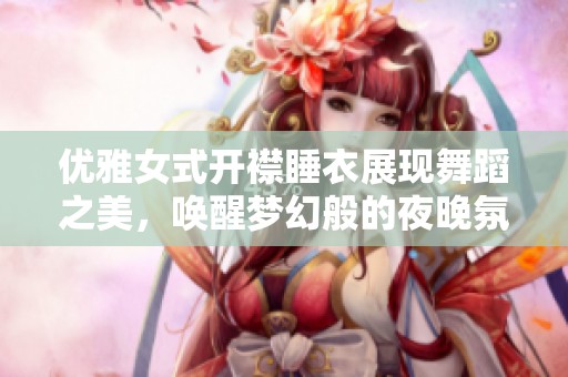 优雅女式开襟睡衣展现舞蹈之美，唤醒梦幻般的夜晚氛围