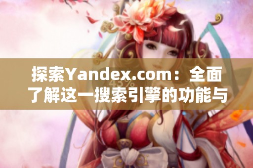 探索Yandex.com：全面了解这一搜索引擎的功能与优势