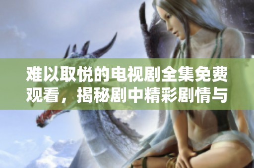 难以取悦的电视剧全集免费观看，揭秘剧中精彩剧情与角色魅力