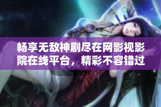 畅享无敌神剧尽在网影视影院在线平台，精彩不容错过！