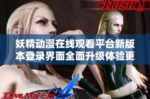 妖精动漫在线观看平台新版本登录界面全面升级体验更加顺畅便捷