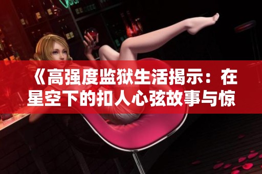 《高强度监狱生活揭示：在星空下的扣人心弦故事与惊险时刻》
